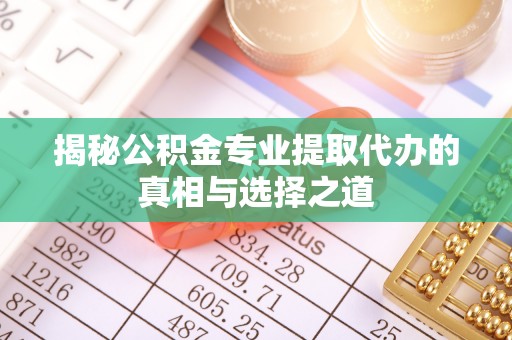 大通揭秘公积金专业提取代办的真相与选择之道