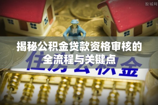 大通揭秘公积金贷款资格审核的全流程与关键点
