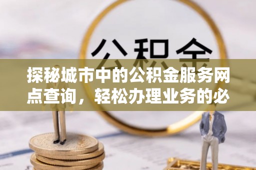 大通探秘城市中的公积金服务网点查询，轻松办理业务的必备指南