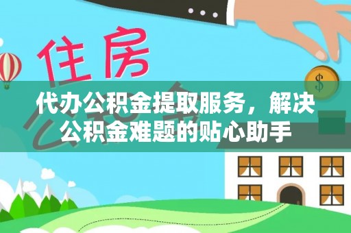 大通代办公积金提取服务，解决公积金难题的贴心助手