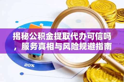 大通揭秘公积金提取代办可信吗，服务真相与风险规避指南