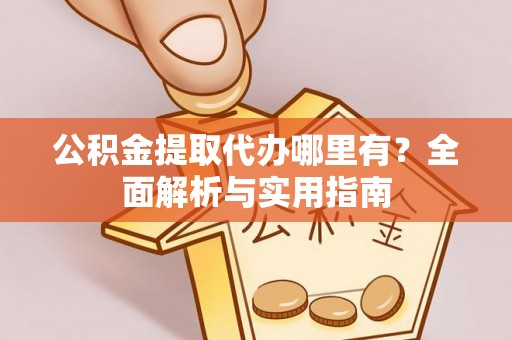 大通公积金提取代办哪里有？全面解析与实用指南