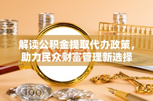 大通解读公积金提取代办政策，助力民众财富管理新选择