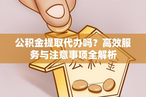 大通公积金提取代办吗？高效服务与注意事项全解析