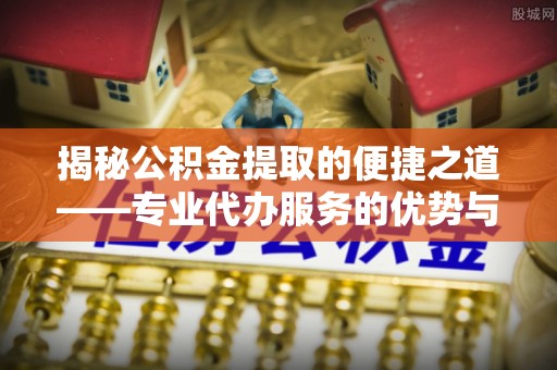大通揭秘公积金提取的便捷之道——专业代办服务的优势与选择