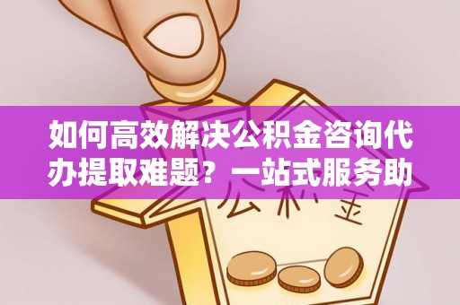 大通如何高效解决公积金咨询代办提取难题？一站式服务助您轻松搞定