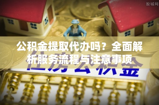 大通公积金提取代办吗？全面解析服务流程与注意事项