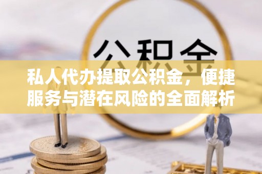 大通私人代办提取公积金，便捷服务与潜在风险的全面解析