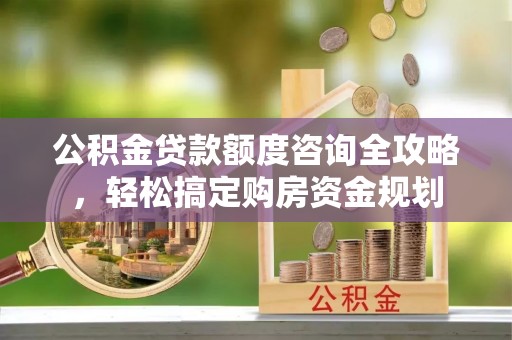 大通公积金贷款额度咨询全攻略，轻松搞定购房资金规划