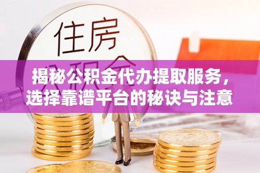 大通揭秘公积金代办提取服务，选择靠谱平台的秘诀与注意事项