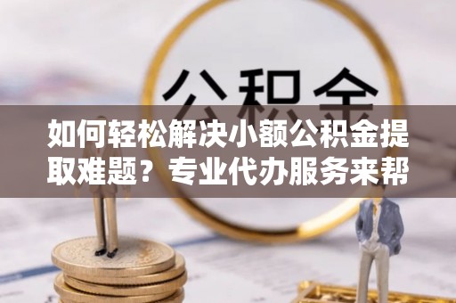 大通如何轻松解决小额公积金提取难题？专业代办服务来帮忙