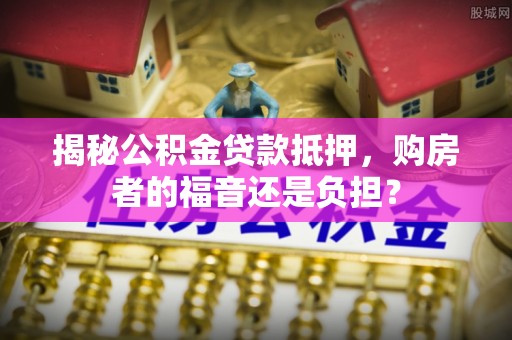 大通揭秘公积金贷款抵押，购房者的福音还是负担？
