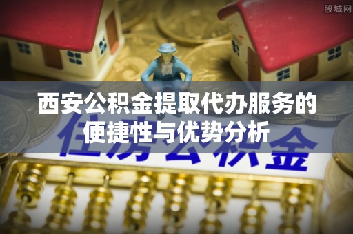 大通西安公积金提取代办服务的便捷性与优势分析