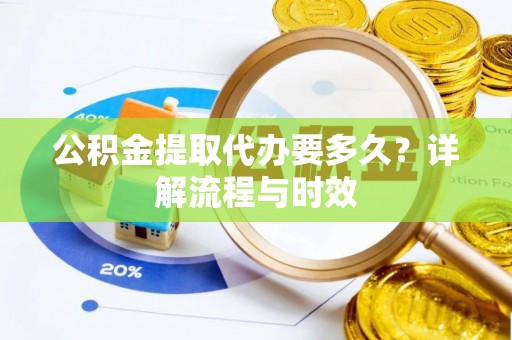 大通公积金提取代办要多久？详解流程与时效