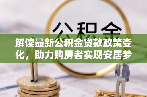 大通解读最新公积金贷款政策变化，助力购房者实现安居梦想