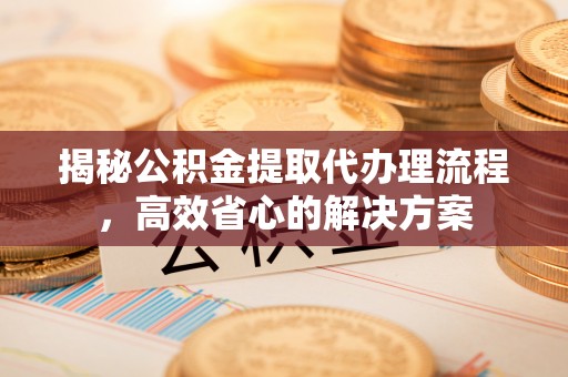 大通揭秘公积金提取代办理流程，高效省心的解决方案