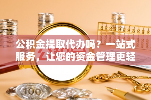 大通公积金提取代办吗？一站式服务，让您的资金管理更轻松