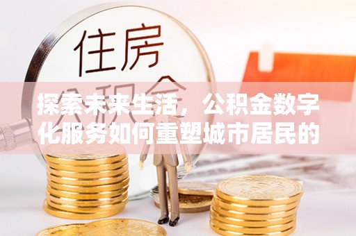 大通探索未来生活，公积金数字化服务如何重塑城市居民的财务管理