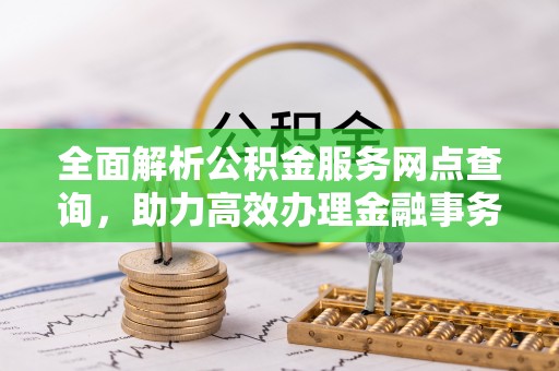 大通全面解析公积金服务网点查询，助力高效办理金融事务