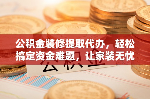 大通公积金装修提取代办，轻松搞定资金难题，让家装无忧