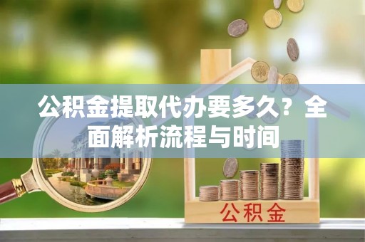 大通公积金提取代办要多久？全面解析流程与时间