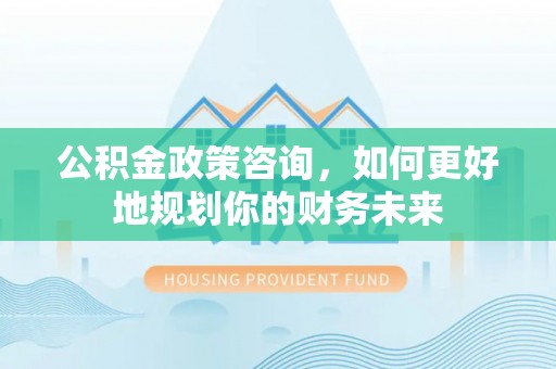 大通公积金政策咨询，如何更好地规划你的财务未来