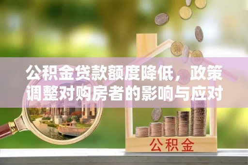 大通公积金贷款额度降低，政策调整对购房者的影响与应对策略