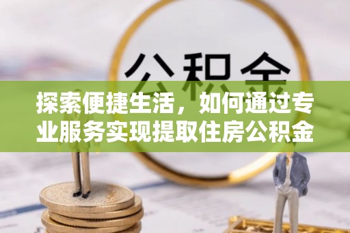 大通探索便捷生活，如何通过专业服务实现提取住房公积金代办