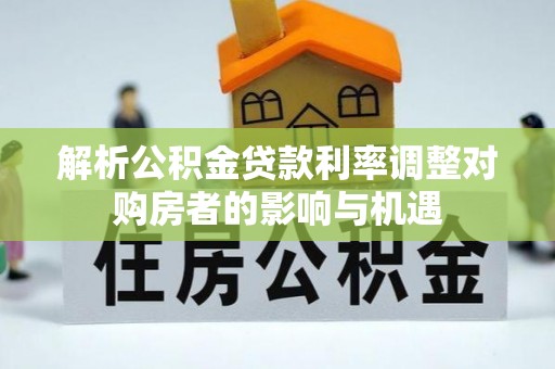 大通解析公积金贷款利率调整对购房者的影响与机遇