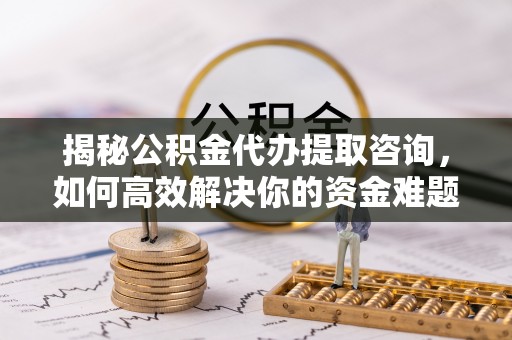 大通揭秘公积金代办提取咨询，如何高效解决你的资金难题