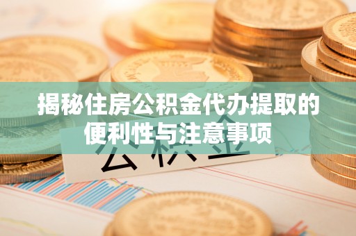 大通揭秘住房公积金代办提取的便利性与注意事项