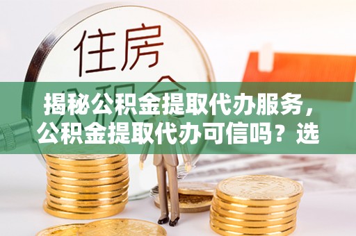 大通揭秘公积金提取代办服务，公积金提取代办可信吗？选择前你需要知道的真相