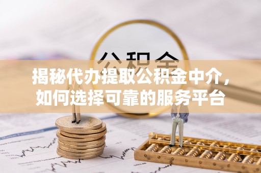大通揭秘代办提取公积金中介，如何选择可靠的服务平台
