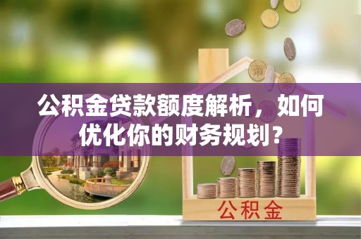 大通公积金贷款额度解析，如何优化你的财务规划？