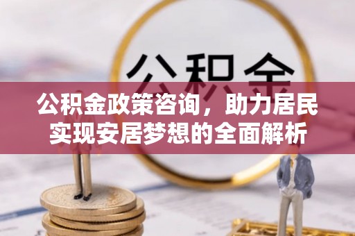 大通公积金政策咨询，助力居民实现安居梦想的全面解析