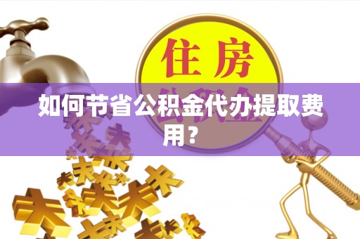 大通如何节省公积金代办提取费用？