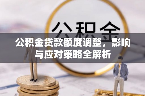 大通公积金贷款额度调整，影响与应对策略全解析