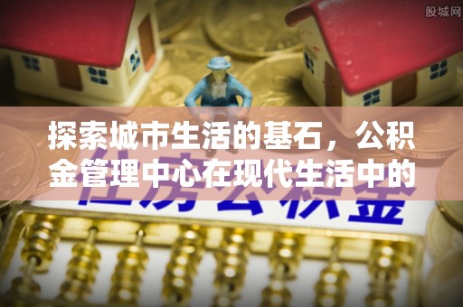 大通探索城市生活的基石，公积金管理中心在现代生活中的重要角色