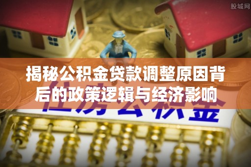 大通揭秘公积金贷款调整原因背后的政策逻辑与经济影响