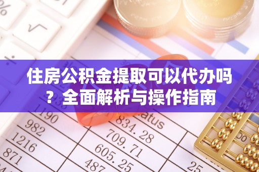 大通住房公积金提取可以代办吗？全面解析与操作指南