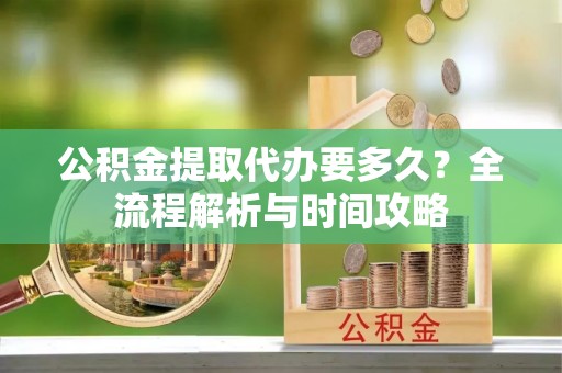 大通公积金提取代办要多久？全流程解析与时间攻略