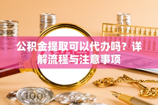 大通公积金提取可以代办吗？详解流程与注意事项