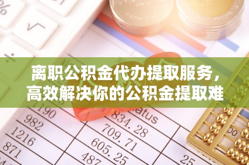 大通离职公积金代办提取服务，高效解决你的公积金提取难题