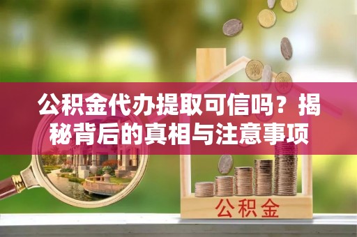 大通公积金代办提取可信吗？揭秘背后的真相与注意事项