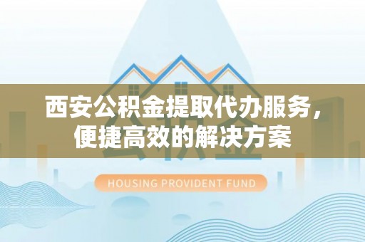 大通西安公积金提取代办服务，便捷高效的解决方案