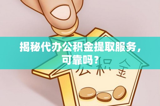 大通揭秘代办公积金提取服务，可靠吗？