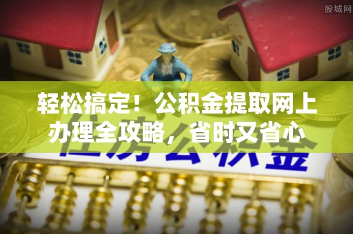 大通轻松搞定！公积金提取网上办理全攻略，省时又省心