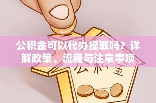 大通公积金可以代办提取吗？详解政策、流程与注意事项