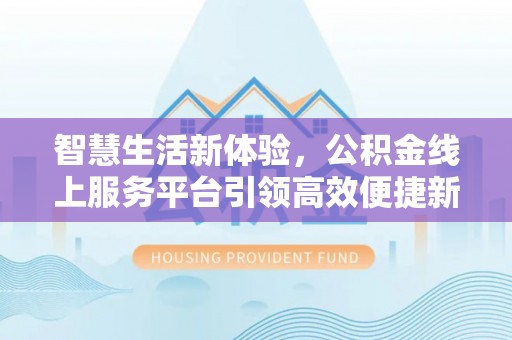 大通智慧生活新体验，公积金线上服务平台引领高效便捷新潮流