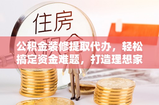 大通公积金装修提取代办，轻松搞定资金难题，打造理想家居
